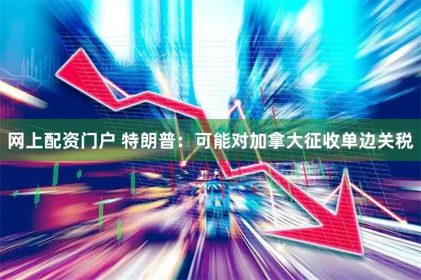 网上配资门户 特朗普：可能对加拿大征收单边关税