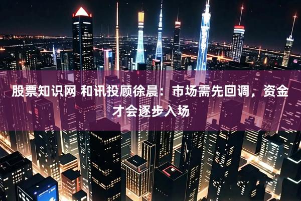 股票知识网 和讯投顾徐晨：市场需先回调，资金才会逐步入场