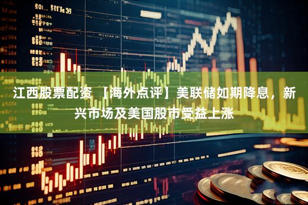 江西股票配资 【海外点评】美联储如期降息，新兴市场及美国股市受益上涨