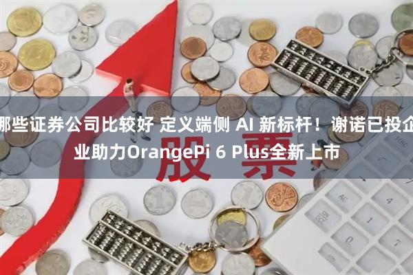 哪些证券公司比较好 定义端侧 AI 新标杆！谢诺已投企业助力OrangePi 6 Plus全新上市
