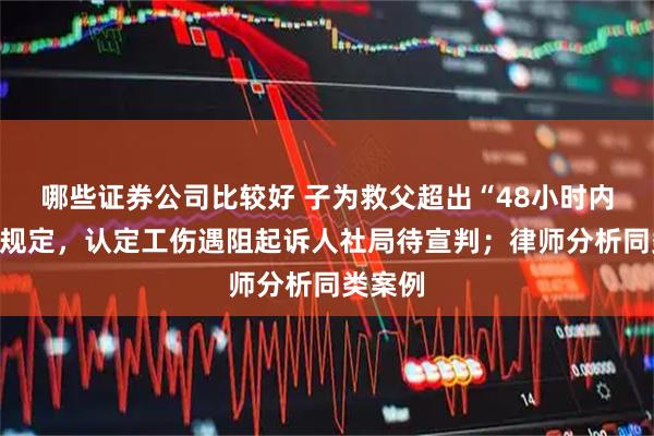 哪些证券公司比较好 子为救父超出“48小时内死亡”规定，认定工伤遇阻起诉人社局待宣判；律师分析同类案例