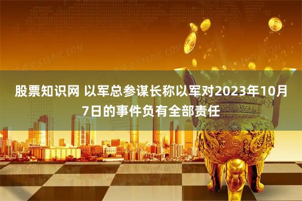 股票知识网 以军总参谋长称以军对2023年10月7日的事件负有全部责任