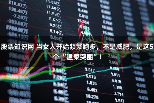 股票知识网 当女人开始频繁跑步，不是减肥，是这5个 “温柔突围”！