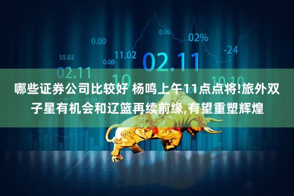 哪些证券公司比较好 杨鸣上午11点点将!旅外双子星有机会和辽篮再续前缘,有望重塑辉煌