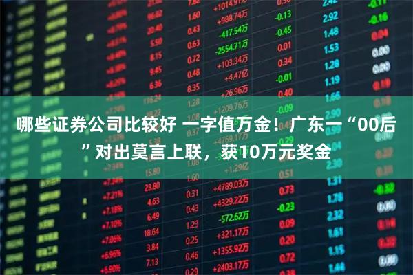 哪些证券公司比较好 一字值万金！广东一“00后”对出莫言上联，获10万元奖金