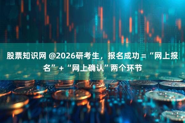 股票知识网 @2026研考生，报名成功＝“网上报名”＋“网上确认”两个环节