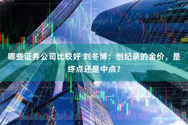 哪些证券公司比较好 刘冬博：创纪录的金价，是终点还是中点？