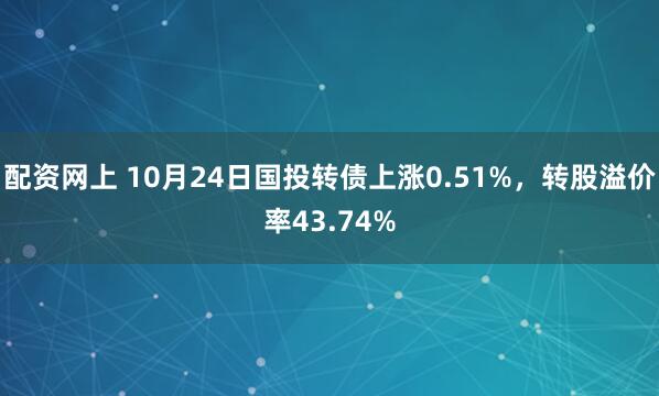 配资网上 10月24日国投转债上涨0.51%，转股溢价率43.74%