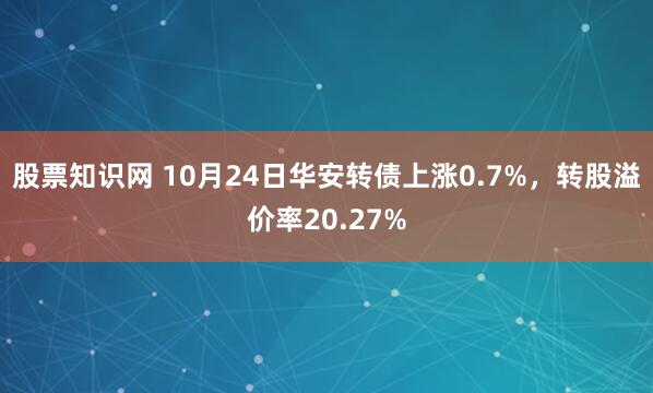 股票知识网 10月24日华安转债上涨0.7%，转股溢价率20.27%