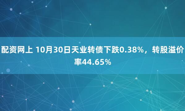 配资网上 10月30日天业转债下跌0.38%，转股溢价率44.65%