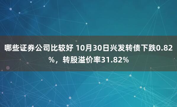 哪些证券公司比较好 10月30日兴发转债下跌0.82%，转股溢价率31.82%