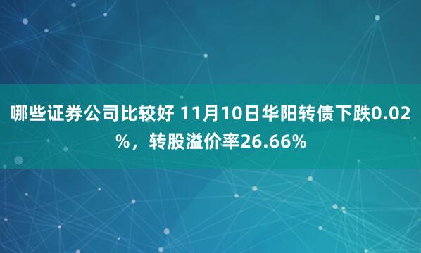 哪些证券公司比较好 11月10日华阳转债下跌0.02%，转股溢价率26.66%