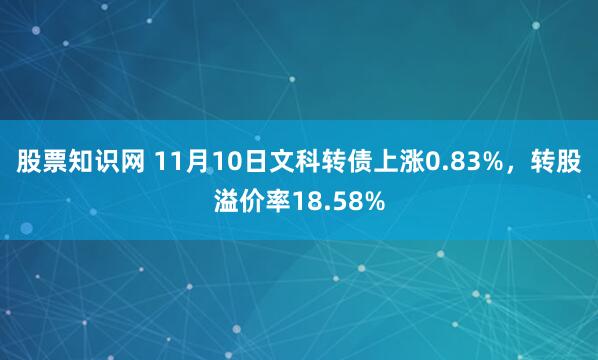 股票知识网 11月10日文科转债上涨0.83%，转股溢价率18.58%