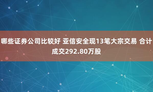 哪些证券公司比较好 亚信安全现13笔大宗交易 合计成交292.80万股