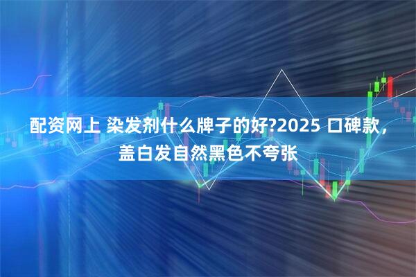 配资网上 染发剂什么牌子的好?2025 口碑款，盖白发自然黑色不夸张