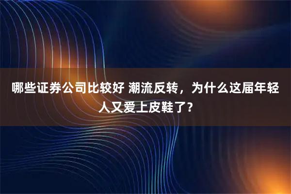 哪些证券公司比较好 潮流反转，为什么这届年轻人又爱上皮鞋了？