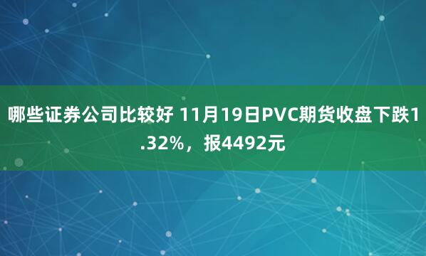 哪些证券公司比较好 11月19日PVC期货收盘下跌1.32%，报4492元