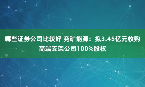 哪些证券公司比较好 兖矿能源：拟3.45亿元收购高端支架公司100%股权