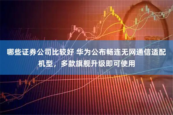 哪些证券公司比较好 华为公布畅连无网通信适配机型，多款旗舰升级即可使用