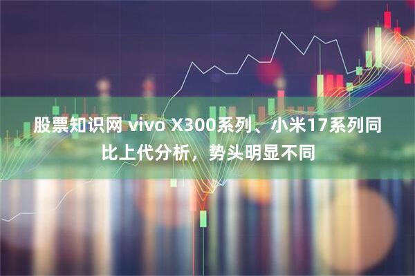 股票知识网 vivo X300系列、小米17系列同比上代分析,势头明显不同