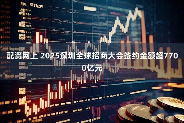 配资网上 2025深圳全球招商大会签约金额超7700亿元