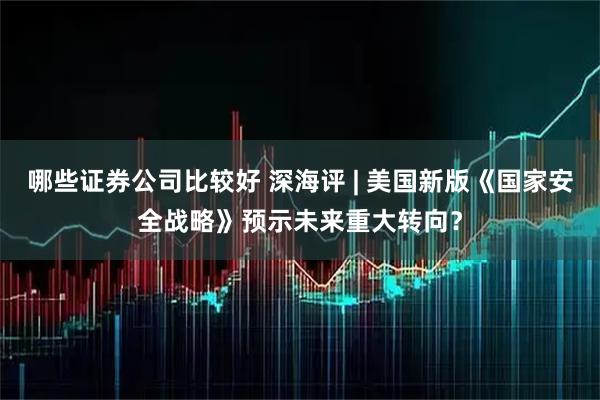 哪些证券公司比较好 深海评 | 美国新版《国家安全战略》预示未来重大转向？