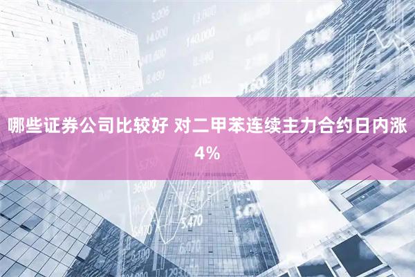 哪些证券公司比较好 对二甲苯连续主力合约日内涨4%