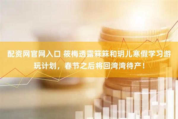 配资网官网入口 筱梅透露箖箖和玥儿寒假学习游玩计划，春节之后将回湾湾待产！