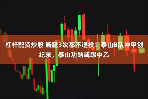 杠杆配资炒股 断腿3次都不退役！泰山B队冲甲创纪录，泰山功勋或踢中乙