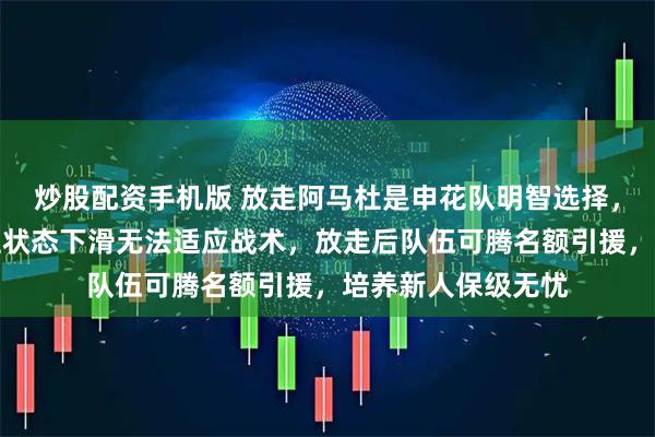 炒股配资手机版 放走阿马杜是申花队明智选择，阿马杜虽有贡献但状态下滑无法适应战术，放走后队伍可腾名额引援，培养新人保级无忧