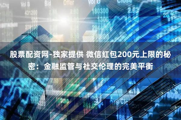 股票配资网-独家提供 微信红包200元上限的秘密：金融监管与社交伦理的完美平衡