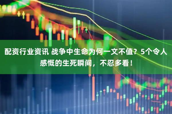 配资行业资讯 战争中生命为何一文不值？5个令人感慨的生死瞬间，不忍多看！